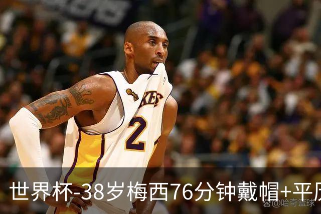世界杯-38岁梅西76分钟戴帽+平历史纪录 阿根廷3-0阿尔及利亚