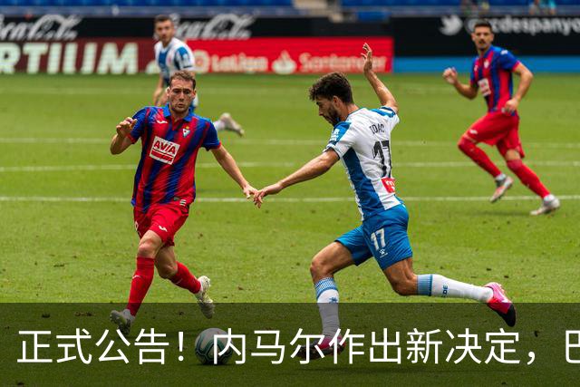 正式公告！内马尔作出新决定，巴西男足表示欢迎，首秀即将揭晓